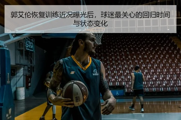 郭艾伦恢复训练近况曝光后，球迷最关心的回归时间与状态变化