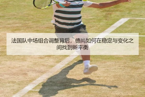法国队中场组合调整背后，德尚如何在稳定与变化之间找到新平衡